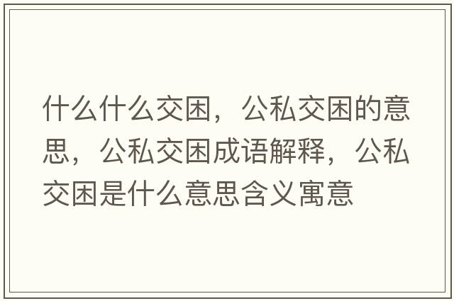 什么什么交困，公私交困的意思，公私交困成語(yǔ)解釋?zhuān)浇焕鞘裁匆馑己x寓意