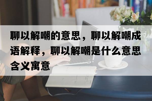 聊以解嘲的意思，聊以解嘲成語(yǔ)解釋?zhuān)囊越獬笆鞘裁匆馑己x寓意