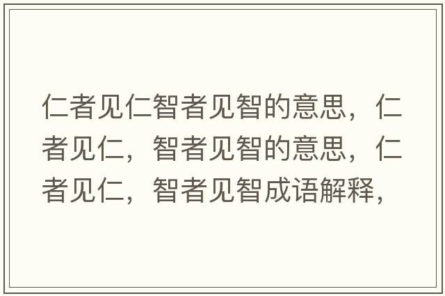 仁者見(jiàn)仁智者見(jiàn)智的意思，仁者見(jiàn)仁，智者見(jiàn)智的意思，仁者見(jiàn)仁，智者見(jiàn)智成語(yǔ)解釋?zhuān)收咭?jiàn)仁，智者見(jiàn)智是什么意思含義寓意