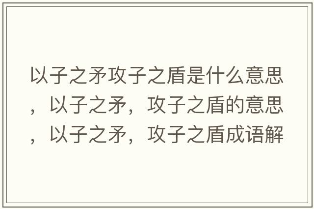以子之矛攻子之盾是什么意思，以子之矛，攻子之盾的意思，以子之矛，攻子之盾成語(yǔ)解釋?zhuān)宰又?，攻子之盾是什么意思含義寓意