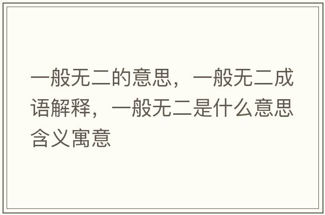 一般無(wú)二的意思，一般無(wú)二成語(yǔ)解釋?zhuān)话銦o(wú)二是什么意思含義寓意