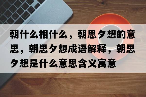朝什么相什么，朝思夕想的意思，朝思夕想成語(yǔ)解釋?zhuān)枷ο胧鞘裁匆馑己x寓意