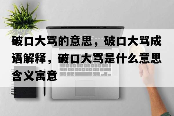 破口大罵的意思，破口大罵成語(yǔ)解釋?zhuān)瓶诖罅R是什么意思含義寓意