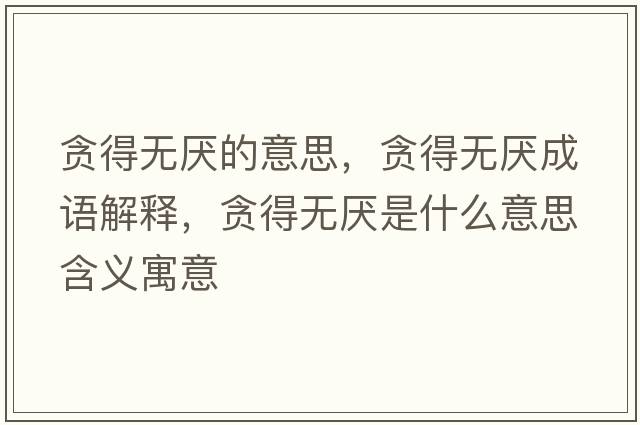 貪得無(wú)厭的意思，貪得無(wú)厭成語(yǔ)解釋?zhuān)澋脽o(wú)厭是什么意思含義寓意