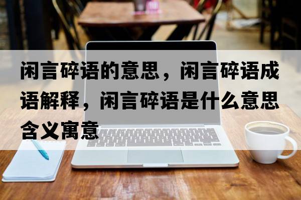 閑言碎語(yǔ)的意思，閑言碎語(yǔ)成語(yǔ)解釋?zhuān)e言碎語(yǔ)是什么意思含義寓意