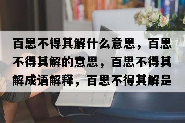 百思不得其解什么意思，百思不得其解的意思，百思不得其解成語(yǔ)解釋?zhuān)偎疾坏闷浣馐鞘裁匆馑己x寓意