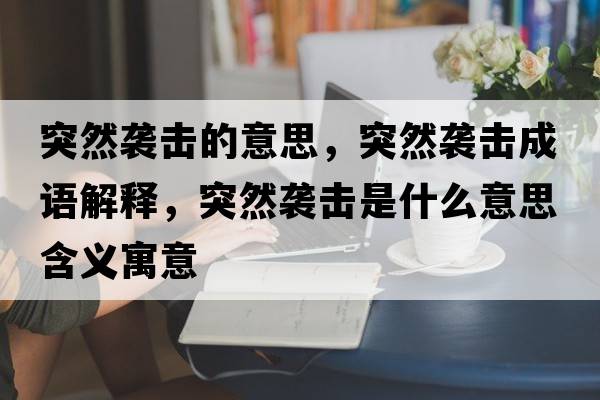 突然襲擊的意思，突然襲擊成語(yǔ)解釋?zhuān)蝗灰u擊是什么意思含義寓意
