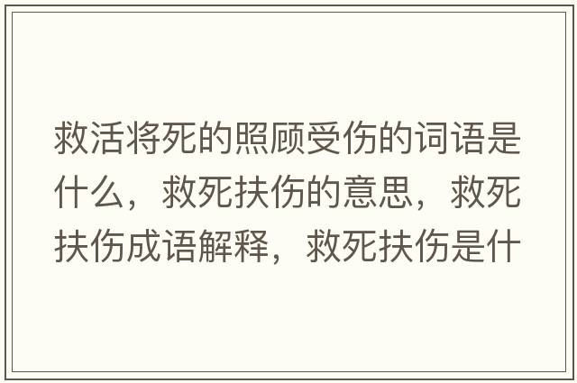 救活將死的照顧受傷的詞語(yǔ)是什么，救死扶傷的意思，救死扶傷成語(yǔ)解釋?zhuān)人婪鰝鞘裁匆馑己x寓意