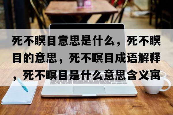 死不瞑目意思是什么，死不瞑目的意思，死不瞑目成語(yǔ)解釋?zhuān)啦活渴鞘裁匆馑己x寓意