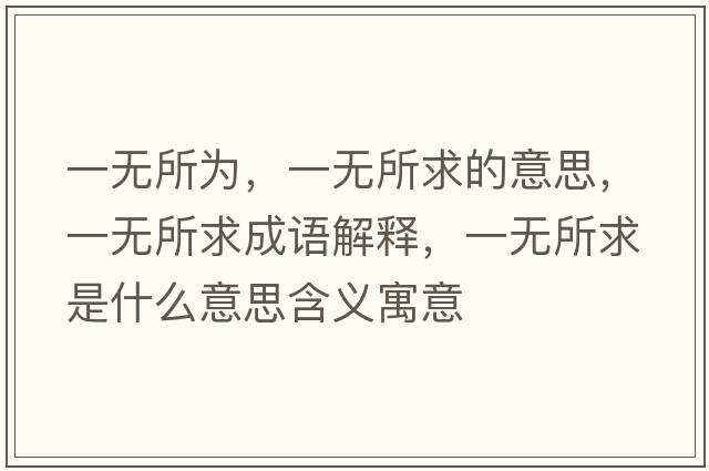 一無(wú)所為，一無(wú)所求的意思，一無(wú)所求成語(yǔ)解釋?zhuān)粺o(wú)所求是什么意思含義寓意