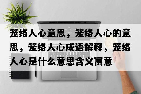 籠絡(luò )人心意思，籠絡(luò )人心的意思，籠絡(luò )人心成語(yǔ)解釋?zhuān)\絡(luò )人心是什么意思含義寓意