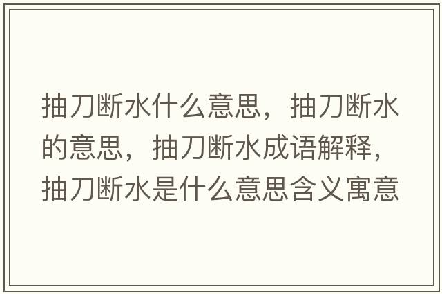 抽刀斷水什么意思，抽刀斷水的意思，抽刀斷水成語(yǔ)解釋?zhuān)榈稊嗨鞘裁匆馑己x寓意