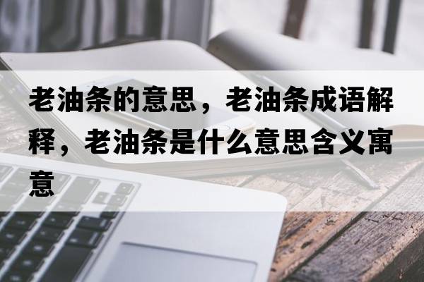 老油條的意思，老油條成語(yǔ)解釋?zhuān)嫌蜅l是什么意思含義寓意