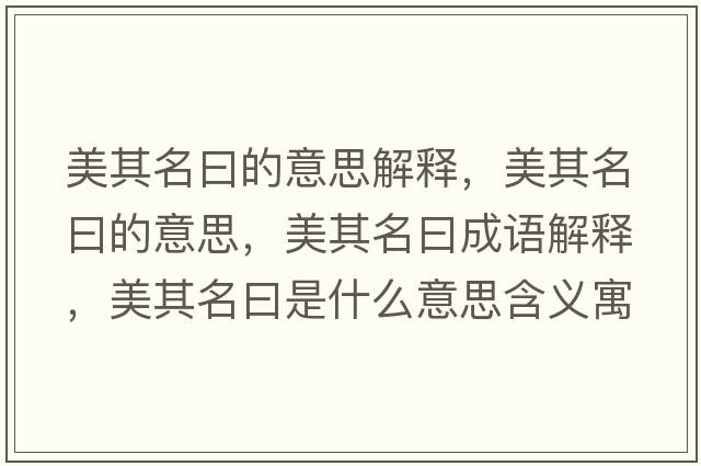 美其名曰的意思解釋?zhuān)榔涿坏囊馑?，美其名曰成語(yǔ)解釋?zhuān)榔涿皇鞘裁匆馑己x寓意