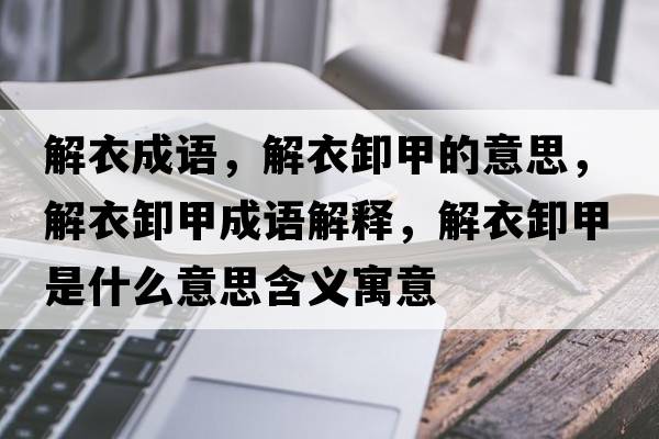 解衣成語(yǔ)，解衣卸甲的意思，解衣卸甲成語(yǔ)解釋?zhuān)庖滦都资鞘裁匆馑己x寓意