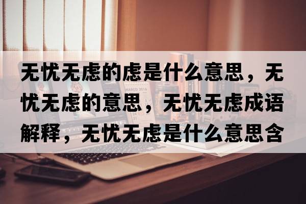 無(wú)憂(yōu)無(wú)慮的慮是什么意思，無(wú)憂(yōu)無(wú)慮的意思，無(wú)憂(yōu)無(wú)慮成語(yǔ)解釋?zhuān)瑹o(wú)憂(yōu)無(wú)慮是什么意思含義寓意