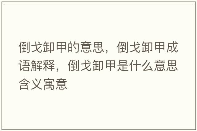 倒戈卸甲的意思，倒戈卸甲成語(yǔ)解釋?zhuān)垢晷都资鞘裁匆馑己x寓意