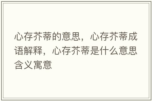 心存芥蒂的意思，心存芥蒂成語(yǔ)解釋?zhuān)拇娼娴偈鞘裁匆馑己x寓意