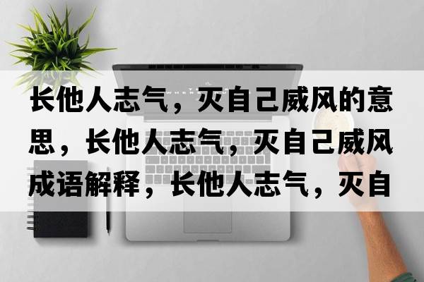 長(cháng)他人志氣，滅自己威風(fēng)的意思，長(cháng)他人志氣，滅自己威風(fēng)成語(yǔ)解釋?zhuān)L(cháng)他人志氣，滅自己威風(fēng)是什么意思含義寓意