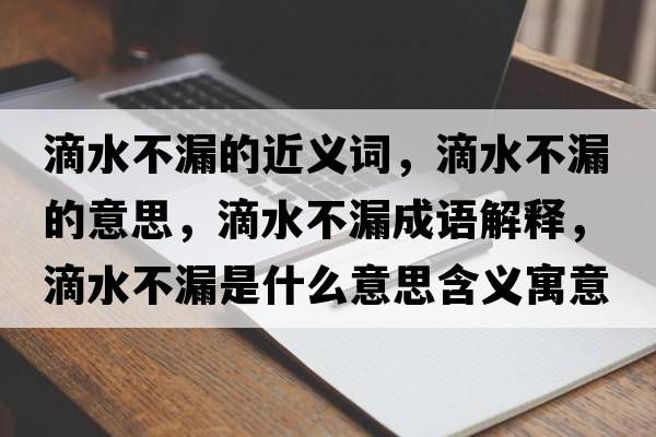 滴水不漏的近義詞，滴水不漏的意思，滴水不漏成語(yǔ)解釋?zhuān)嗡宦┦鞘裁匆馑己x寓意
