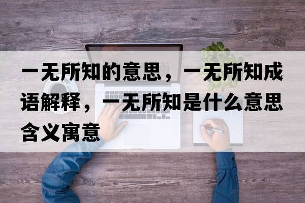 一無(wú)所知的意思，一無(wú)所知成語(yǔ)解釋?zhuān)粺o(wú)所知是什么意思含義寓意