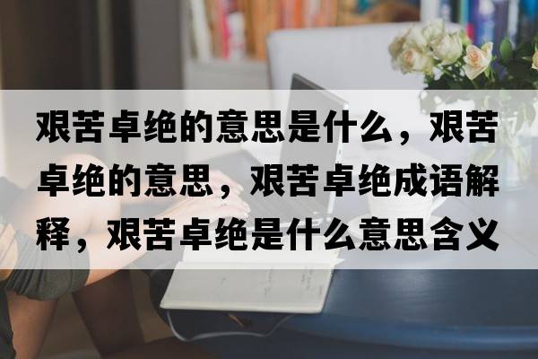 艱苦卓絕的意思是什么，艱苦卓絕的意思，艱苦卓絕成語(yǔ)解釋?zhuān)D苦卓絕是什么意思含義寓意