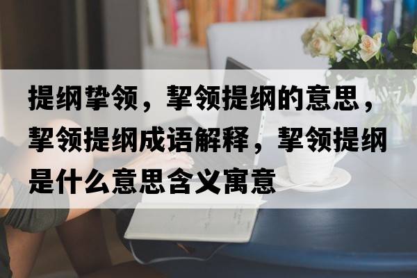 提綱摯領(lǐng)，挈領(lǐng)提綱的意思，挈領(lǐng)提綱成語(yǔ)解釋?zhuān)I(lǐng)提綱是什么意思含義寓意