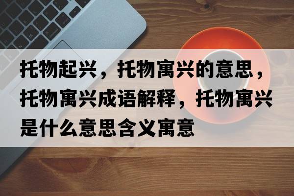 托物起興，托物寓興的意思，托物寓興成語(yǔ)解釋?zhuān)形镌⑴d是什么意思含義寓意
