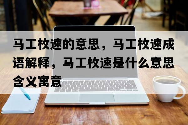 馬工枚速的意思，馬工枚速成語(yǔ)解釋?zhuān)R工枚速是什么意思含義寓意