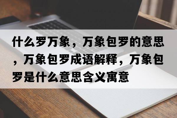 什么羅萬(wàn)象，萬(wàn)象包羅的意思，萬(wàn)象包羅成語(yǔ)解釋?zhuān)f(wàn)象包羅是什么意思含義寓意