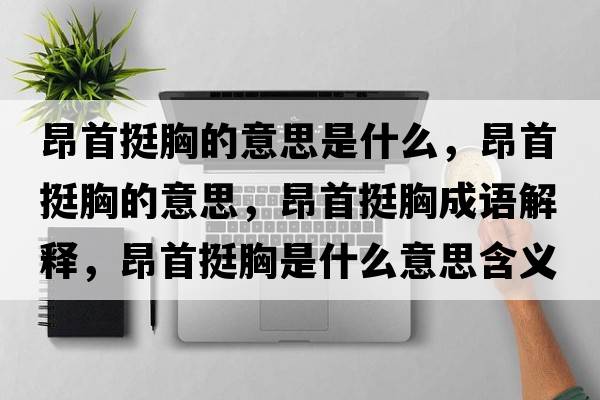 昂首挺胸的意思是什么，昂首挺胸的意思，昂首挺胸成語(yǔ)解釋?zhuān)菏淄π厥鞘裁匆馑己x寓意