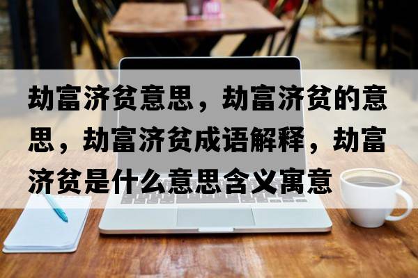 劫富濟貧意思，劫富濟貧的意思，劫富濟貧成語(yǔ)解釋?zhuān)俑粷毷鞘裁匆馑己x寓意