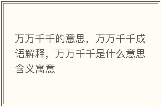 萬(wàn)萬(wàn)千千的意思，萬(wàn)萬(wàn)千千成語(yǔ)解釋?zhuān)f(wàn)萬(wàn)千千是什么意思含義寓意