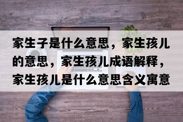 家生子是什么意思，家生孩兒的意思，家生孩兒成語(yǔ)解釋?zhuān)疑菏鞘裁匆馑己x寓意