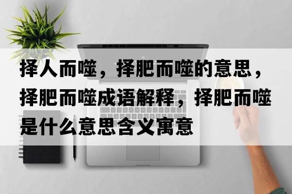 擇人而噬，擇肥而噬的意思，擇肥而噬成語(yǔ)解釋?zhuān)瑩穹识墒鞘裁匆馑己x寓意