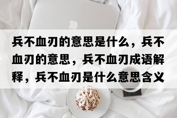 兵不血刃的意思是什么，兵不血刃的意思，兵不血刃成語(yǔ)解釋?zhuān)谎惺鞘裁匆馑己x寓意