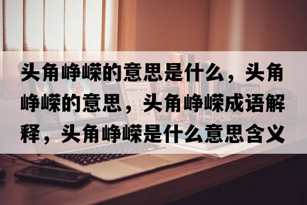 頭角崢嶸的意思是什么，頭角崢嶸的意思，頭角崢嶸成語(yǔ)解釋?zhuān)^角崢嶸是什么意思含義寓意
