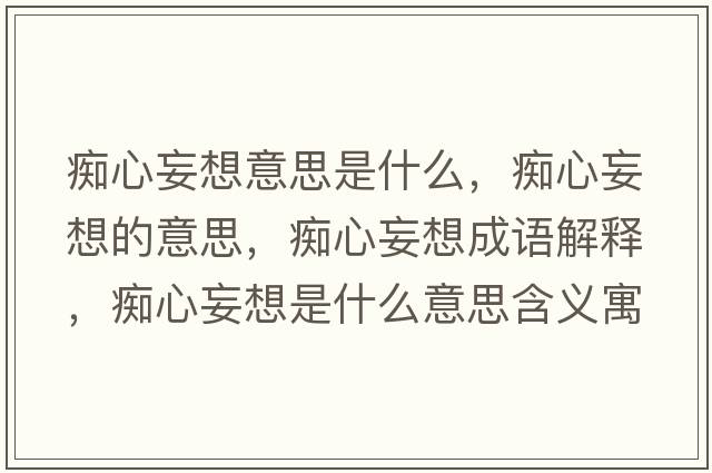 癡心妄想意思是什么，癡心妄想的意思，癡心妄想成語(yǔ)解釋?zhuān)V心妄想是什么意思含義寓意