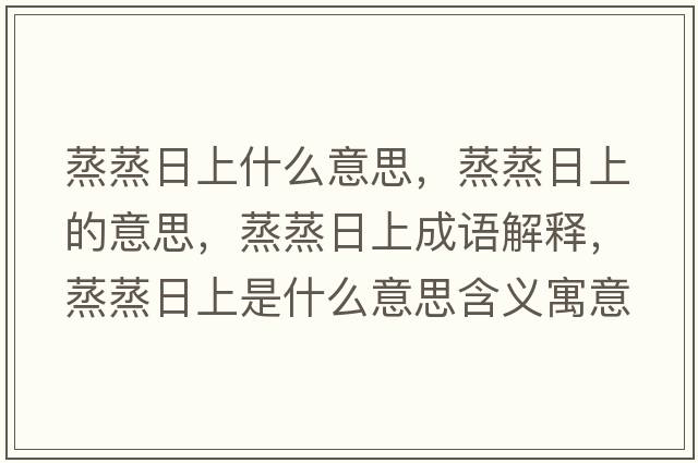 蒸蒸日上什么意思，蒸蒸日上的意思，蒸蒸日上成語(yǔ)解釋?zhuān)粽羧丈鲜鞘裁匆馑己x寓意