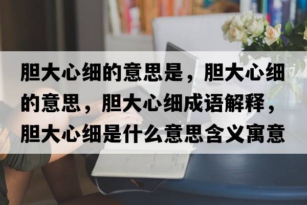 膽大心細的意思是，膽大心細的意思，膽大心細成語(yǔ)解釋?zhuān)懘笮募毷鞘裁匆馑己x寓意