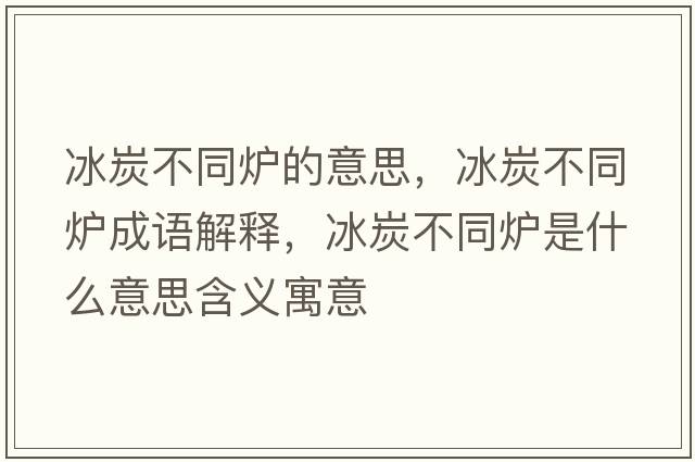 冰炭不同爐的意思，冰炭不同爐成語(yǔ)解釋?zhuān)坎煌瑺t是什么意思含義寓意