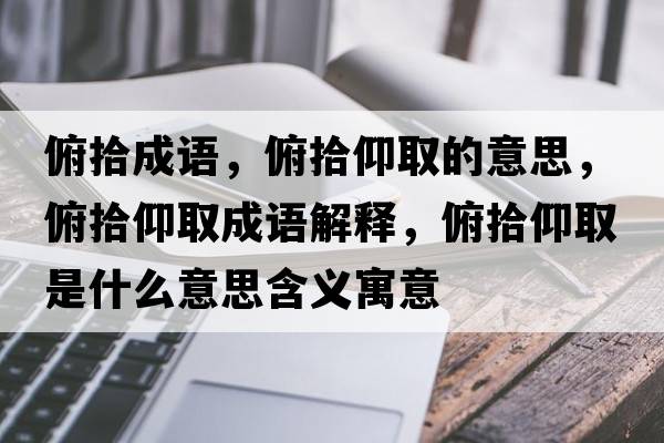 俯拾成語(yǔ)，俯拾仰取的意思，俯拾仰取成語(yǔ)解釋?zhuān)┦把鋈∈鞘裁匆馑己x寓意