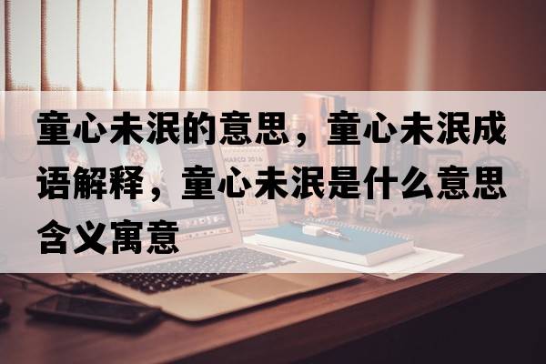 童心未泯的意思，童心未泯成語(yǔ)解釋?zhuān)奈淬鞘裁匆馑己x寓意
