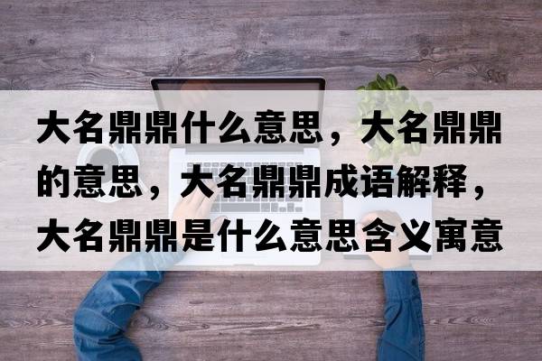 大名鼎鼎什么意思，大名鼎鼎的意思，大名鼎鼎成語(yǔ)解釋?zhuān)竺Χκ鞘裁匆馑己x寓意