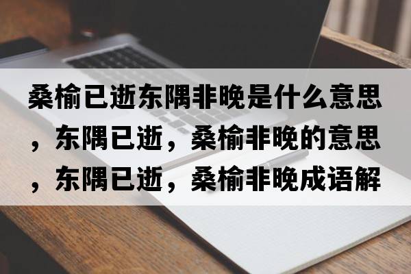 桑榆已逝東隅非晚是什么意思，東隅已逝，桑榆非晚的意思，東隅已逝，桑榆非晚成語(yǔ)解釋?zhuān)瑬|隅已逝，桑榆非晚是什么意思含義寓意