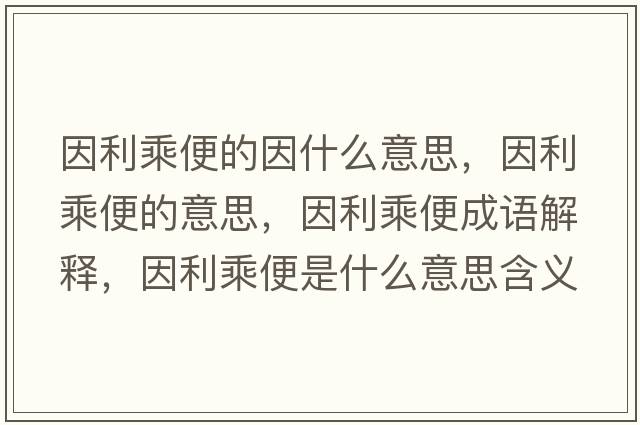 因利乘便的因什么意思，因利乘便的意思，因利乘便成語(yǔ)解釋?zhuān)蚶吮闶鞘裁匆馑己x寓意