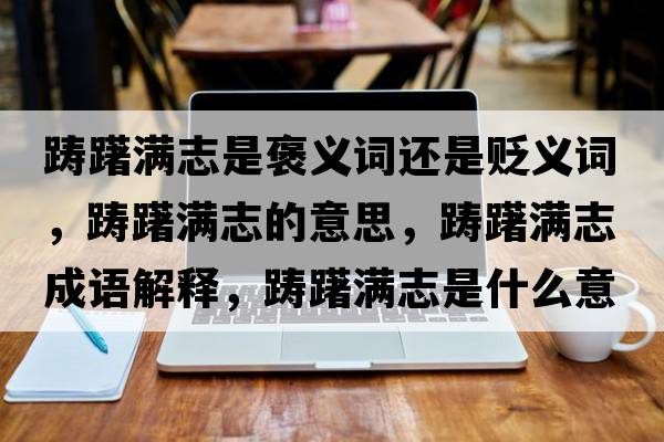 躊躇滿(mǎn)志是褒義詞還是貶義詞，躊躇滿(mǎn)志的意思，躊躇滿(mǎn)志成語(yǔ)解釋?zhuān)P躇滿(mǎn)志是什么意思含義寓意