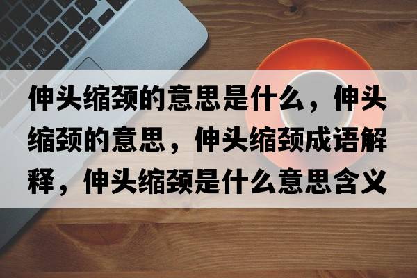 伸頭縮頸的意思是什么，伸頭縮頸的意思，伸頭縮頸成語(yǔ)解釋?zhuān)祛^縮頸是什么意思含義寓意