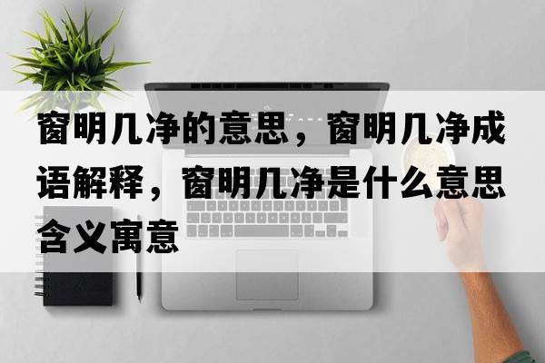 窗明幾凈的意思，窗明幾凈成語(yǔ)解釋?zhuān)懊鲙變羰鞘裁匆馑己x寓意