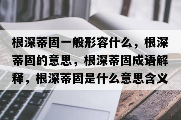 根深蒂固一般形容什么，根深蒂固的意思，根深蒂固成語(yǔ)解釋?zhuān)畹俟淌鞘裁匆馑己x寓意